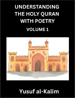 Understanding the Holy Quran with Poetry (Part 1)- Poetic Journeys Through the Quran, Rhythms of Revelation, Exploration of Divine Truth, Islamic Culture, Spiritualism and Life Philosophy - Yusuf Al-Kalim