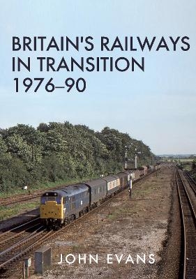 Britain's Railways in Transition 1976-90 - John Evans