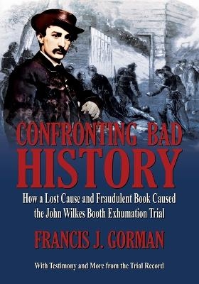 Confronting Bad History -- How a Lost Cause and Fraudulent Book Caused the John Wilkes Booth Exhumation Trial - Francis J Gorman