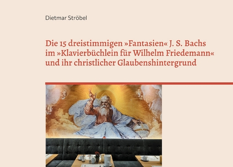Die 15 dreistimmigen &raquo;Fantasien&laquo; Johann Sebastian Bachs im &raquo;Klavierb&uuml;chlein f&uuml;r Wilhelm Friedemann&laquo; (BWV 787-801) und ihr christlicher Glaubenshintergrund - Dietmar Str&ouml;bel