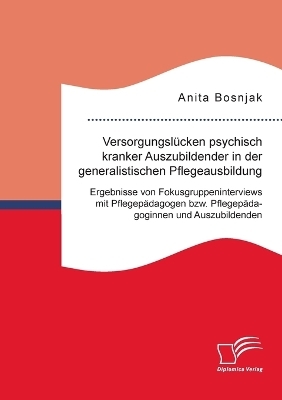 Versorgungsl&uuml;cken psychisch kranker Auszubildender in der generalistischen Pflegeausbildung. Ergebnisse von Fokusgruppeninterviews mit Pflegep&auml;dagogen bzw. Pflegep&auml;dagoginnen und Auszubildenden - Anita Bosnjak
