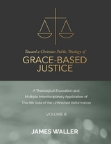 Toward a Christian Public Theology of Grace-based Justice - A Theological Exposition and Multiple Interdisciplinary Application of the 6th Sola of the Unfinished Reformation - Volume 8 -  James Waller