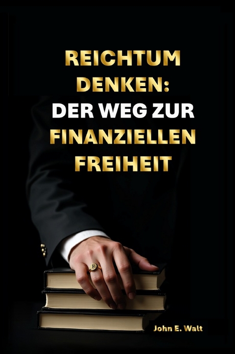Reichtum Denken: Der Weg zur finanziellen Freiheit - John E. Walt