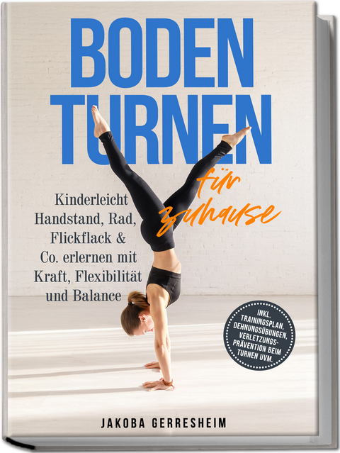 Bodenturnen f&uuml;r zuhause: Kinderleicht Handstand, Rad, Flickflack & Co. erlernen mit Kraft, Flexibilit&auml;t und Balance - inkl. Trainingsplan, Dehnungs&uuml;bungen, Verletzungs-Pr&auml;vention beim Turnen uvm. - Jakoba Gerresheim