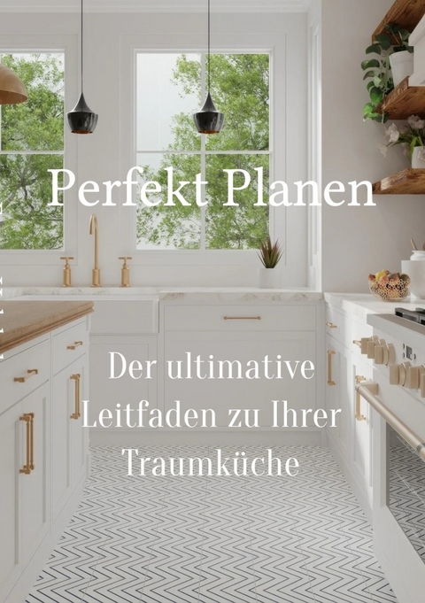 Perfekt planen- Der ultimative Leitfaden zu Ihrer Traumk&uuml;che - Egzon Halabaku