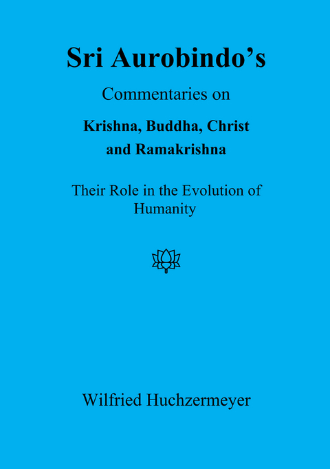 Sri Aurobindo's Commentaries on Krishna, Buddha, Christ and Ramakrishna - Wilfried Huchzermeyer