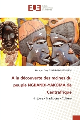 A la d&eacute;couverte des racines du peuple NGBANDI-YAKOMA de Centrafrique - Georges Davy GUIGUIKEMBI-TOUCKIA