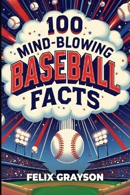 100 Mind-Blowing Baseball Facts - Felix Grayson