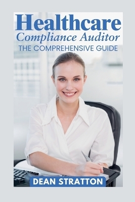 Healthcare Compliance Auditor - The Comprehensive Guide - Dean Stratton