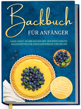 Backbuch f&uuml;r Anf&auml;nger: Ganz leicht selber backen mit den k&ouml;stlichsten Backrezepten f&uuml;r jeden Geschmack und Anlass - Kuchen, Torten, Tartes, Pies, Cupcakes, Kekse, Souffl&eacute;s, Flammkuchen, Brote u.v.m. - Claudia Lehmhuis