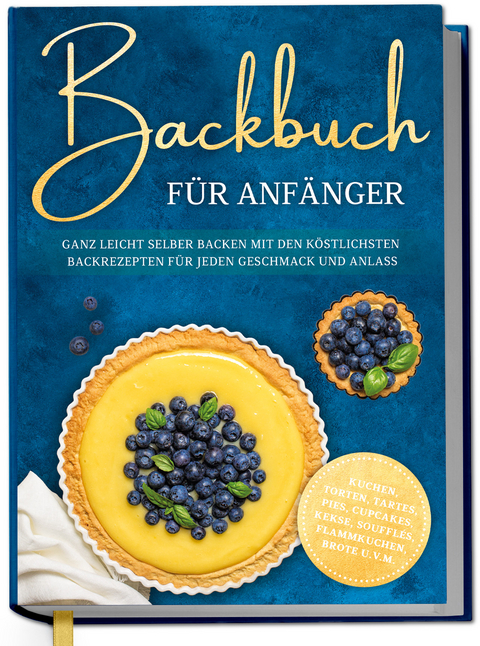 Backbuch f&uuml;r Anf&auml;nger: Ganz leicht selber backen mit den k&ouml;stlichsten Backrezepten f&uuml;r jeden Geschmack und Anlass - Kuchen, Torten, Tartes, Pies, Cupcakes, Kekse, Souffl&eacute;s, Flammkuchen, Brote u.v.m. - Claudia Lehmhuis