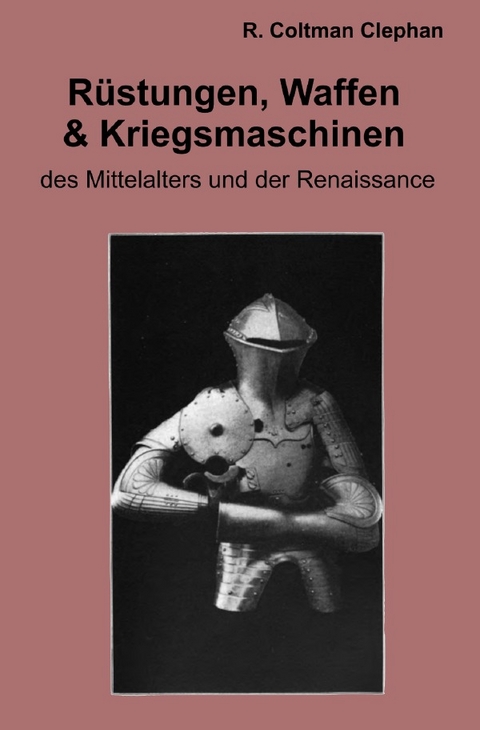 Die R&uuml;stungen, Waffen und Kriegsmaschinen des Mittelalters und der Renaissance - Robert Coltman Clephan