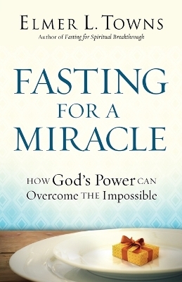 Fasting for a Miracle &ndash; How God`s Power Can Overcome the Impossible - Elmer L. Towns, Jack Hayford