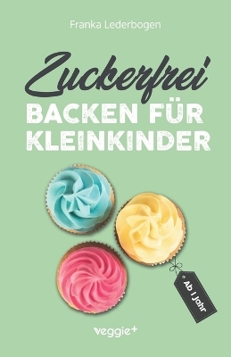 Zuckerfrei backen für Kleinkinder ab 1 Jahr - Franka Lederbogen