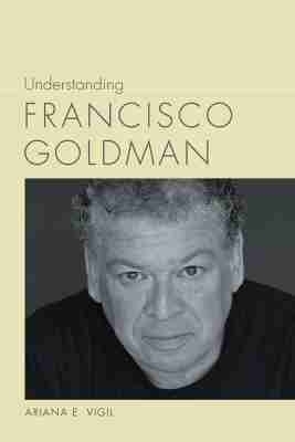 Understanding Francisco Goldman - Ariana E. Vigil