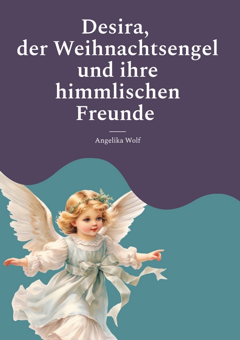 Desira, der Weihnachtsengel und ihre himmlischen Freunde - Angelika Wolf