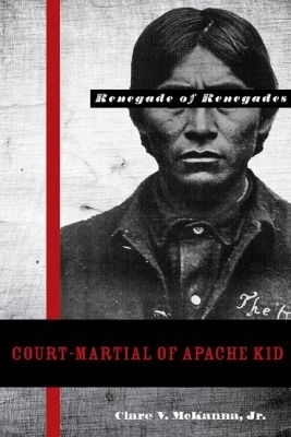 Court-martial of Apache Kid, the Renegade of Renegades - Clare V. McKanna