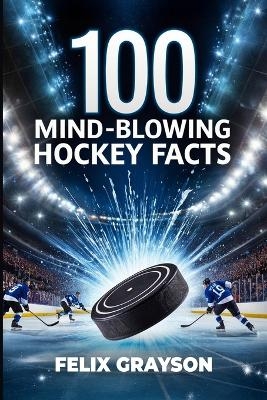 100 Mind-Blowing Hockey Facts - Felix Grayson