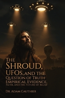 The Shroud, UFOS, and The Question of Truth - Dr Adam Gauthier