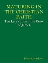Maturing In the Christian Faith - Ten Lessons from the Book of James -  Elena Arnaudova