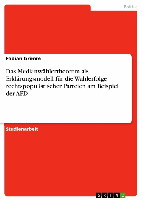 Das Medianw&auml;hlertheorem als Erkl&auml;rungsmodell f&uuml;r die Wahlerfolge rechtspopulistischer Parteien am Beispiel der AFD - Fabian Grimm