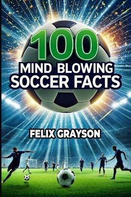 100 Mind-Blowing Soccer Facts - Felix Grayson