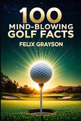 100 Mind-Blowing Golf Facts - Felix Grayson