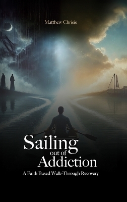 Sailing out of Addiction - A Faith Based Walk-Through Recovery - Matthew Chrisis