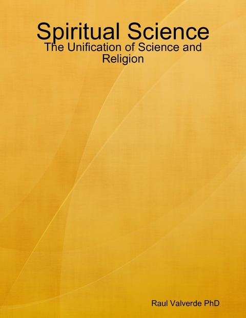 Spiritual Science: The Unification of Science and Religion -  Raul Valverde PhD