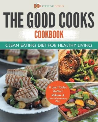 The Good Cooks Cookbook Clean Eating Diet For Healthy Living - It Just Tastes Better! Volume 3 (Anti-Inflammatory Diet) -  Cooking Genius