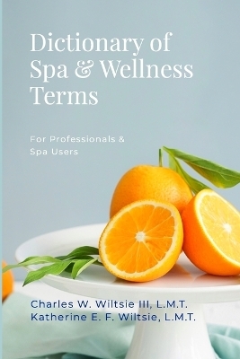 Dictionary of Spa & Wellness Terms - Lmt Charles W Wiltsie  III, Lmt Katherine E F Wiltsie
