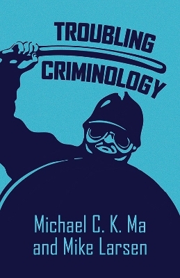 Troubling Criminology - Michael C. K. Ma, Mike Larsen