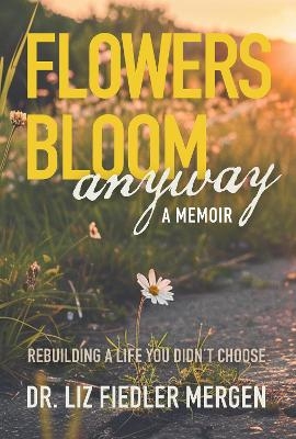 FLOWERS BLOOM anyway - A MEMOIR - Dr. LIZ FIEDLER MERGEN