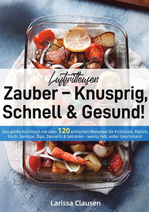 Luftfritteusen-Zauber &ndash; Knusprig, Schnell &amp; Gesund! - Larissa Clausen
