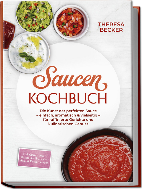 Saucen Kochbuch: Die Kunst der perfekten Sauce &ndash; einfach, aromatisch & vielseitig &ndash; inkl. Grundsaucen, Rahm-, Grill-, Pasta-, Asia- & Dessertsaucen &ndash; f&uuml;r raffinierte Gerichte und kulinarischen Genuss - Theresa Becker