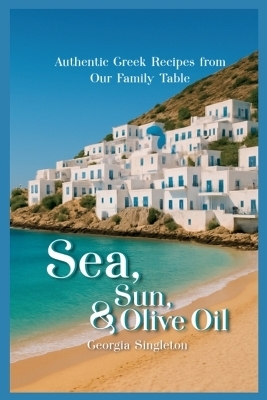 Sea, Sun, & Olive Oil Authentic Greek Recipes from Our Family Table
