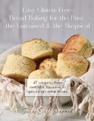 Easy Gluten-Free Bread Baking for the Busy, the Untrained, and the Skeptical - Jules E Dowler Shepard