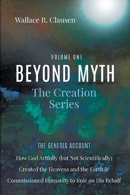 Beyond Myth: The Creation Series, Volume One - Wallace R Clausen