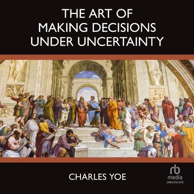 The Art of Making Decisions Under Uncertainty - Charles Yoe