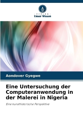 Eine Untersuchung der Computeranwendung in der Malerei in Nigeria - Aondover Gyegwe