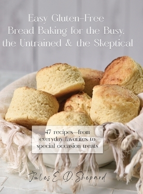 Easy Gluten-Free Bread Baking for the Busy, the Untrained, and the Skeptical - Jules E Dowler Shepard