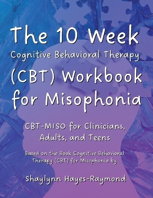 The 10 Week Cognitive Behavioral Therapy (CBT) Workbook for Misophonia - Shaylynn Hayes-Raymond