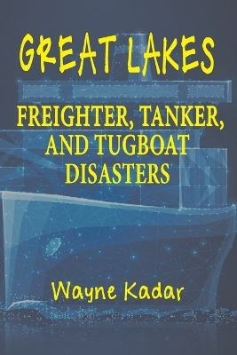 Great Lakes Freighter, Tanker, and Tugboat Disasters - Wayne Louis Kadar