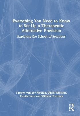 Everything You Need to Know to Set Up a Therapeutic Alternative Provision - Tamsyn van der Meulen, Tarcila Stein, David Williams, William Charman