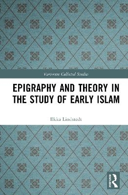 Epigraphy and Theory in the Study of Early Islam - Ilkka Lindstedt