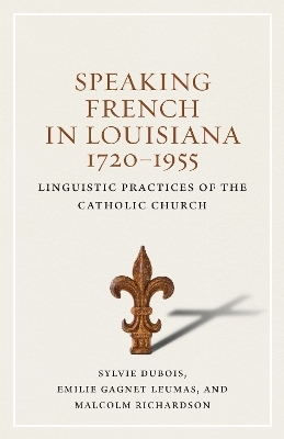Speaking French in Louisiana, 1720-1955 - Sylvie Dubois, Emilie Gagnet Leumas, Malcolm Richardson