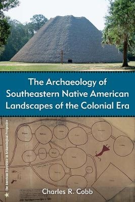The Archaeology of Southeastern Native American Landscapes of the Colonial Era - Charles R. Cobb