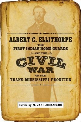 Albert C. Ellithorpe, the First Indian Home Guards, and the Civil War on the Trans-Mississippi Frontier - 