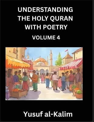 Understanding the Holy Quran with Poetry (Part 4)- Poetic Journeys Through the Quran, Rhythms of Revelation, Exploration of Divine Truth, Islamic Culture, Spiritualism and Life Philosophy - Yusuf Al-Kalim
