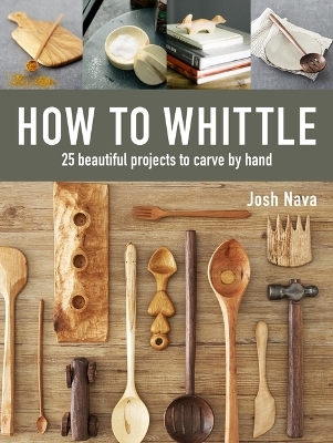 How to Whittle: 25 Beautiful Projects to Carve by Hand -  Nava Josh